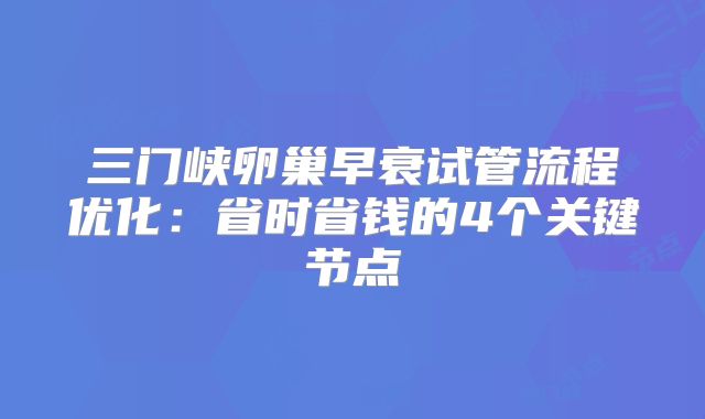 三门峡卵巢早衰试管流程优化：省时省钱的4个关键节点