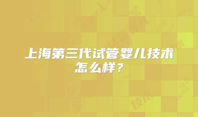 上海第三代试管婴儿技术怎么样？