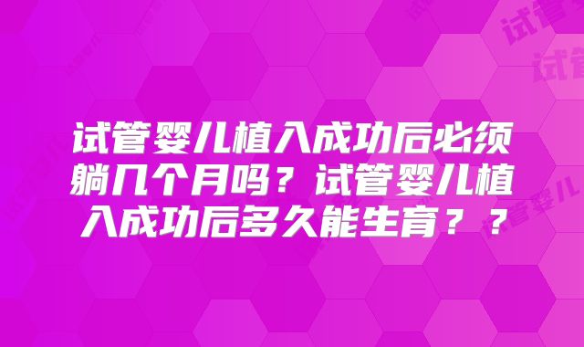 试管婴儿植入成功后必须躺几个月吗?试管婴儿植入成功后多久能生育??