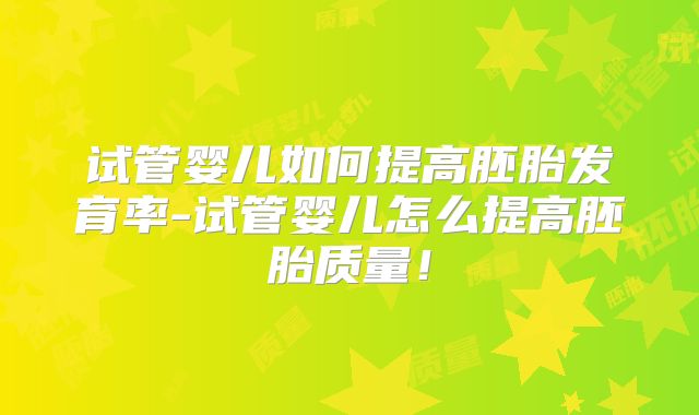 试管婴儿如何提高胚胎发育率-试管婴儿怎么提高胚胎质量！
