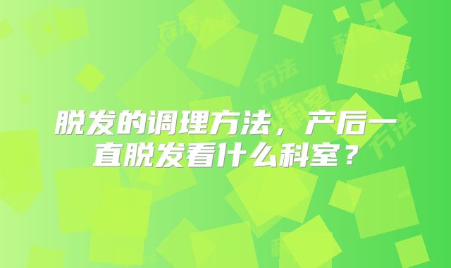 脱发的调理方法，产后一直脱发看什么科室？