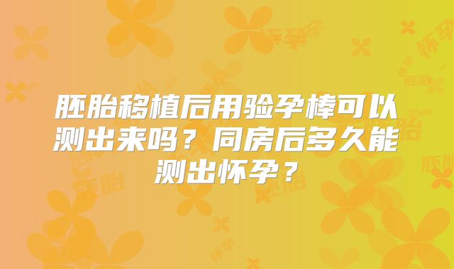 胚胎移植后用验孕棒可以测出来吗?同房后多久能测出怀孕?