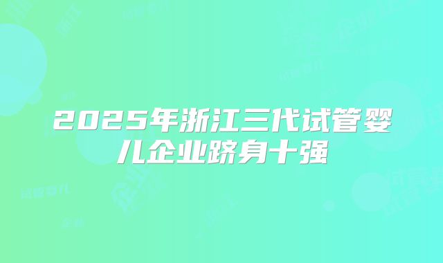 2025年浙江三代试管婴儿企业跻身十强