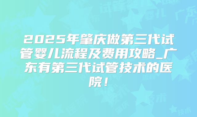 2025年肇庆做第三代试管婴儿流程及费用攻略_广东有第三代试管技术的医院！