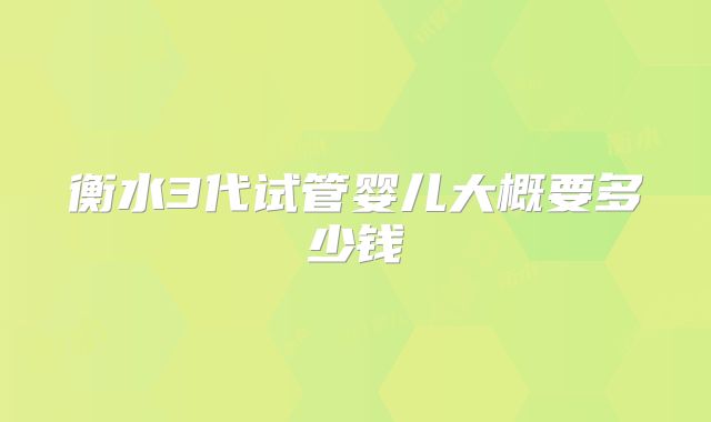 衡水3代试管婴儿大概要多少钱