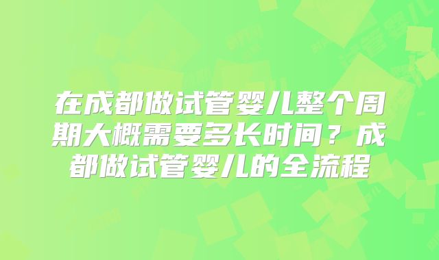 在成都做试管婴儿整个周期大概需要多长时间？成都做试管婴儿的全流程
