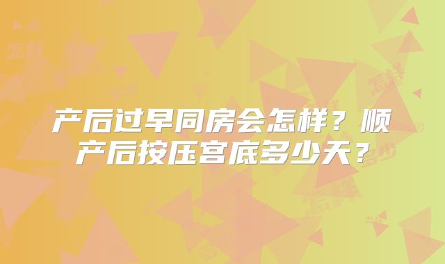 产后过早同房会怎样？顺产后按压宫底多少天？
