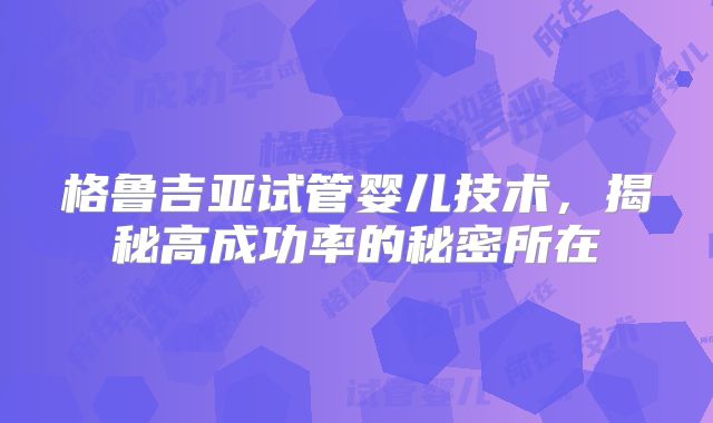 格鲁吉亚试管婴儿技术，揭秘高成功率的秘密所在