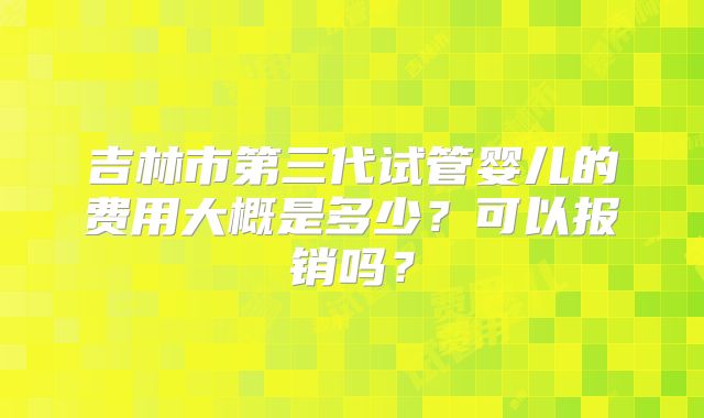吉林市第三代试管婴儿的费用大概是多少？可以报销吗？