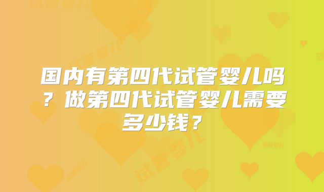 国内有第四代试管婴儿吗?做第四代试管婴儿需要多少钱?