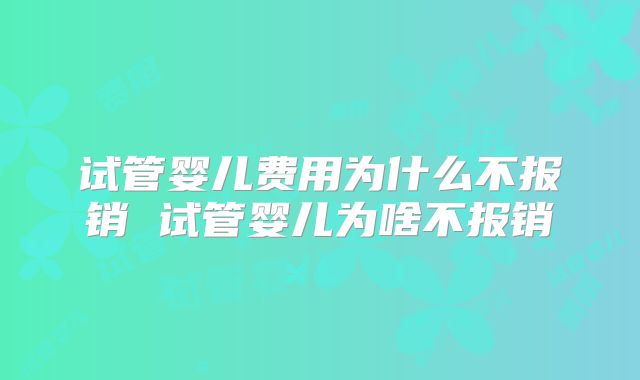 试管婴儿费用为什么不报销 试管婴儿为啥不报销