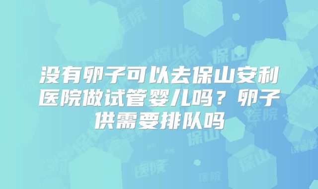 没有卵子可以去保山安利医院做试管婴儿吗？卵子供需要排队吗