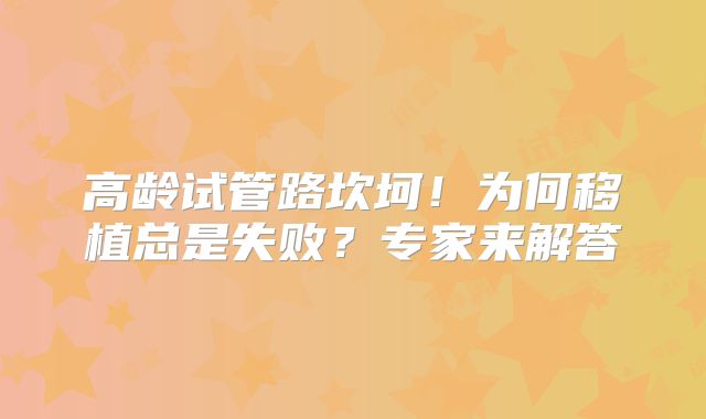 高龄试管路坎坷！为何移植总是失败？专家来解答
