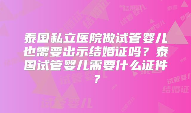 泰国私立医院做试管婴儿也需要出示结婚证吗?泰国试管婴儿需要什么证件?