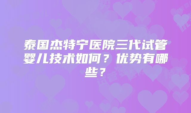 泰国杰特宁医院三代试管婴儿技术如何？优势有哪些？