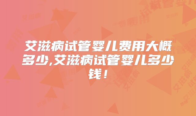 艾滋病试管婴儿费用大概多少,艾滋病试管婴儿多少钱！
