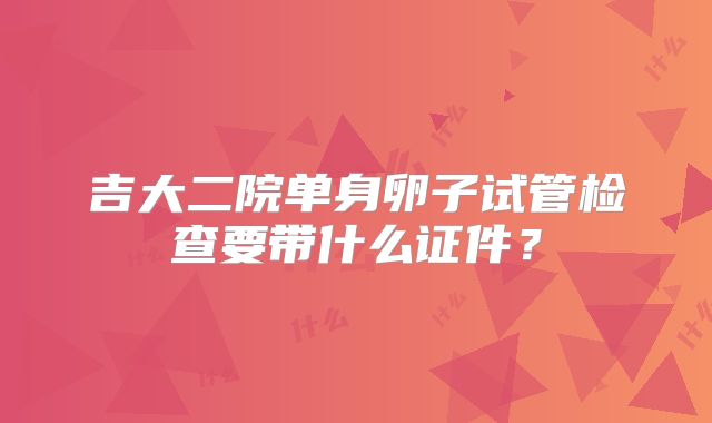 吉大二院单身卵子试管检查要带什么证件？