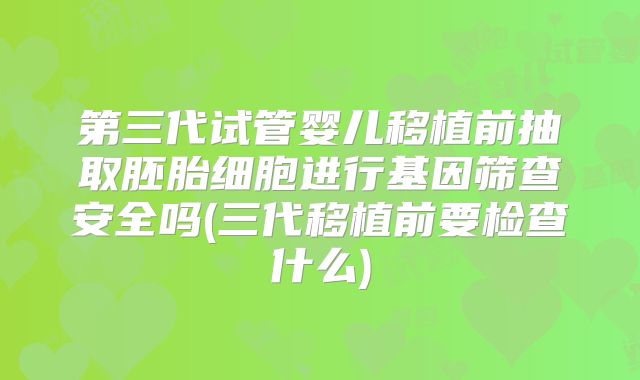 第三代试管婴儿移植前抽取胚胎细胞进行基因筛查安全吗(三代移植前要检查什么)