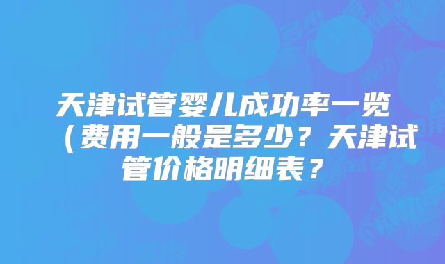 天津试管婴儿成功率一览（费用一般是多少？天津试管价格明细表？