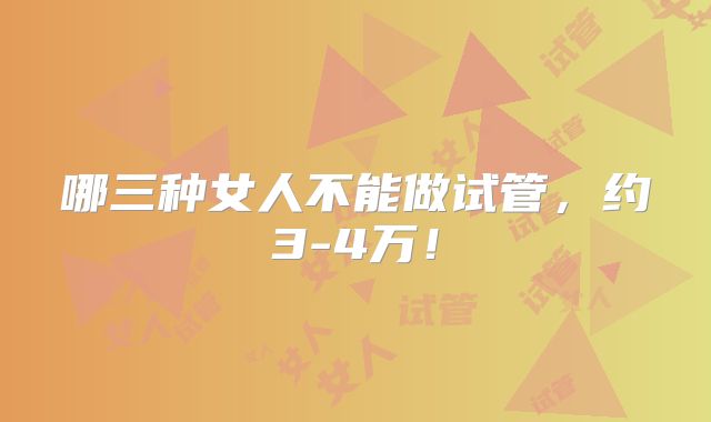 哪三种女人不能做试管,约3-4万!