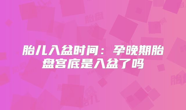 胎儿入盆时间：孕晚期胎盘宫底是入盆了吗