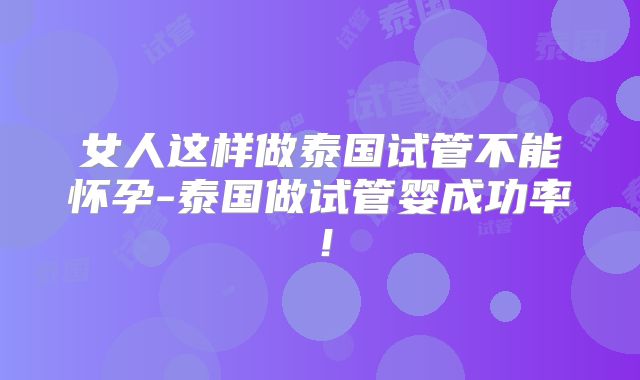 女人这样做泰国试管不能怀孕-泰国做试管婴成功率！