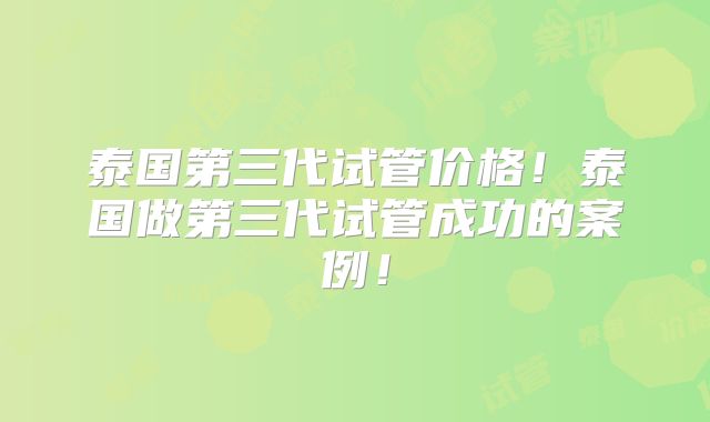 泰国第三代试管价格!泰国做第三代试管成功的案例!
