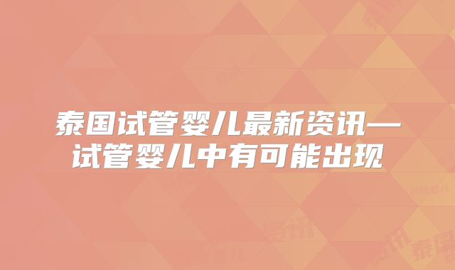 泰国试管婴儿最新资讯—试管婴儿中有可能出现