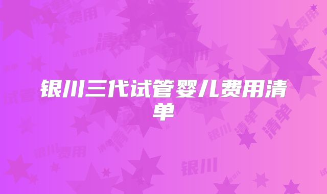 银川三代试管婴儿费用清单