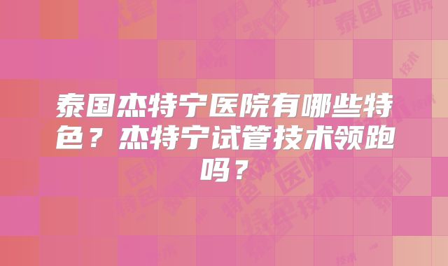 泰国杰特宁医院有哪些特色?杰特宁试管技术领跑吗?