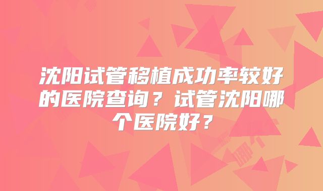 沈阳试管移植成功率较好的医院查询？试管沈阳哪个医院好？