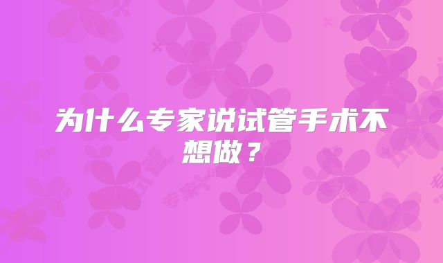 为什么专家说试管手术不想做？