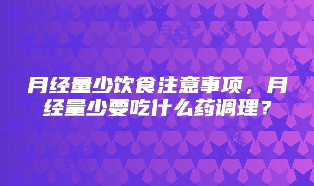 月经量少饮食注意事项,月经量少要吃什么药调理?