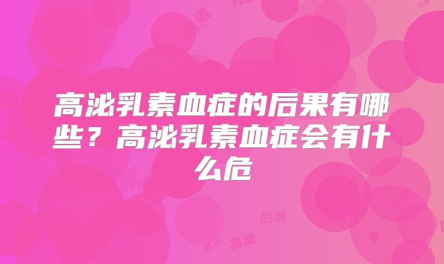 高泌乳素血症的后果有哪些？高泌乳素血症会有什么危