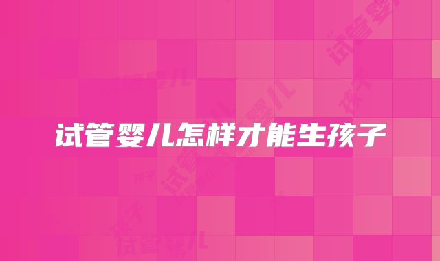 试管婴儿怎样才能生孩子
