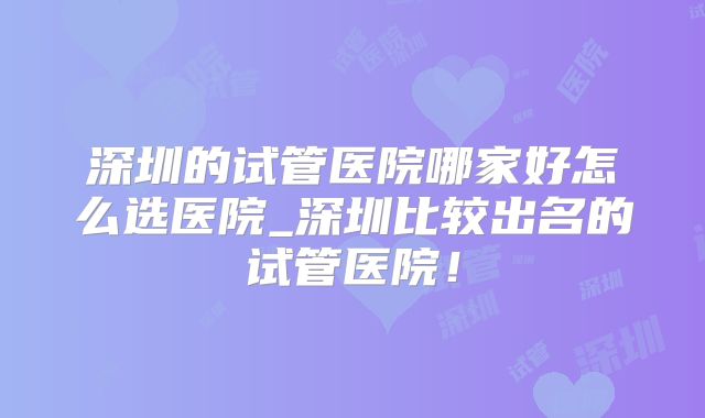 深圳的试管医院哪家好怎么选医院_深圳比较出名的试管医院!