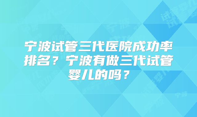 宁波试管三代医院成功率排名?宁波有做三代试管婴儿的吗?