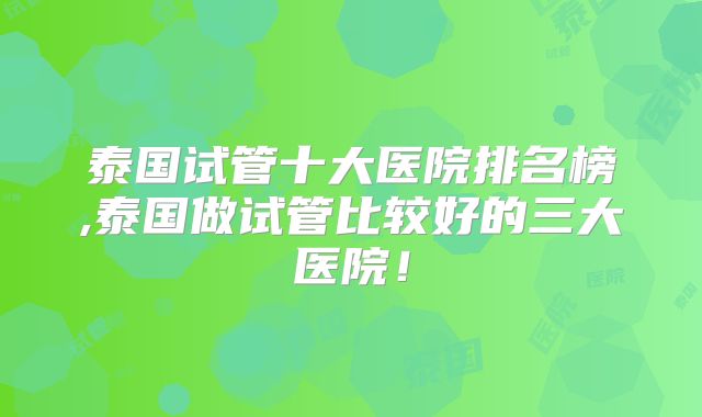 泰国试管十大医院排名榜,泰国做试管比较好的三大医院！