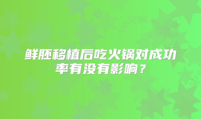 鲜胚移植后吃火锅对成功率有没有影响？