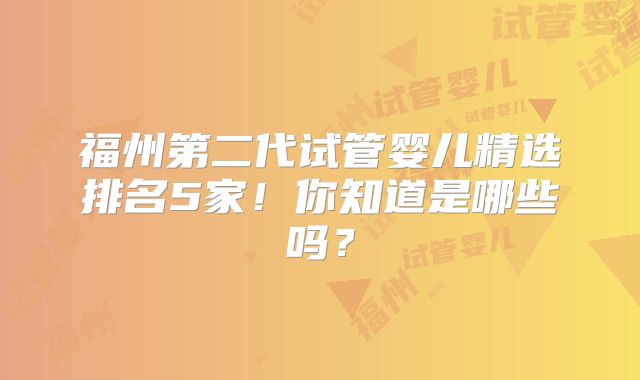 福州第二代试管婴儿精选排名5家！你知道是哪些吗？