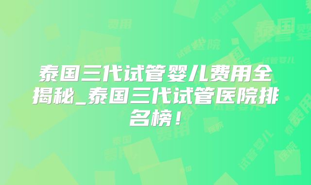 泰国三代试管婴儿费用全揭秘_泰国三代试管医院排名榜!