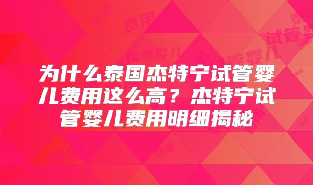 为什么泰国杰特宁试管婴儿费用这么高？杰特宁试管婴儿费用明细揭秘