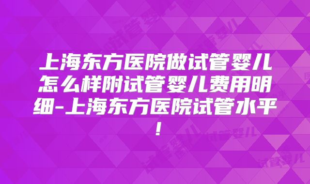 上海东方医院做试管婴儿怎么样附试管婴儿费用明细-上海东方医院试管水平！