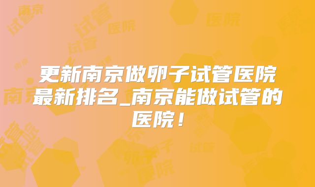 更新南京做卵子试管医院最新排名_南京能做试管的医院！