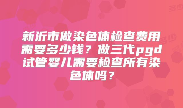 新沂市做染色体检查费用需要多少钱?做三代pgd试管婴儿需要检查所有染色体吗?