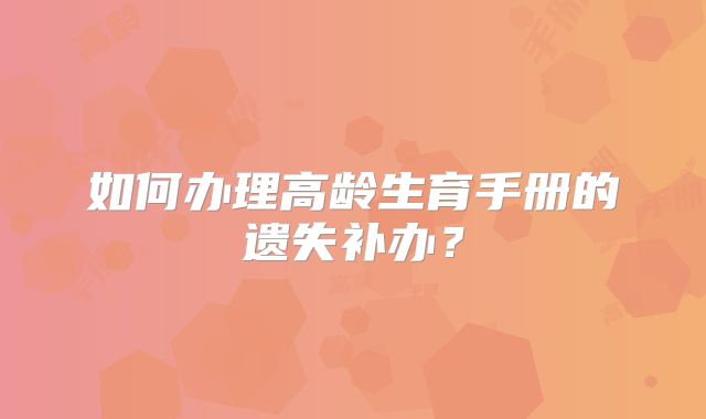 如何办理高龄生育手册的遗失补办?
