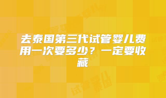 去泰国第三代试管婴儿费用一次要多少？一定要收藏