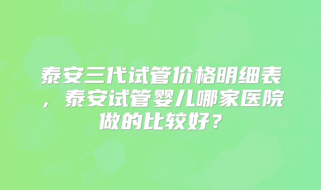 泰安三代试管价格明细表,泰安试管婴儿哪家医院做的比较好?