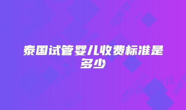 泰国试管婴儿收费标准是多少