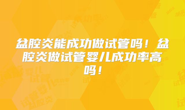 盆腔炎能成功做试管吗!盆腔炎做试管婴儿成功率高吗!